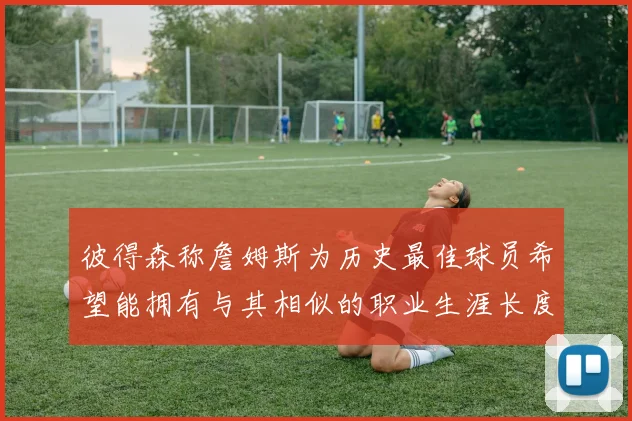 彼得森称詹姆斯为历史最佳球员希望能拥有与其相似的职业生涯长度