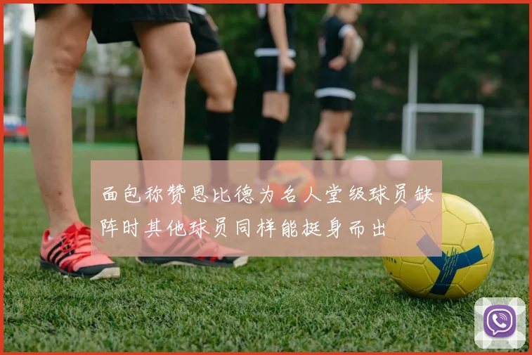 面包称赞恩比德为名人堂级球员缺阵时其他球员同样能挺身而出