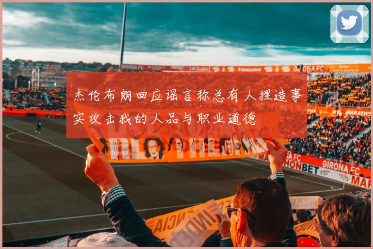 杰伦布朗回应谣言称总有人捏造事实攻击我的人品与职业道德