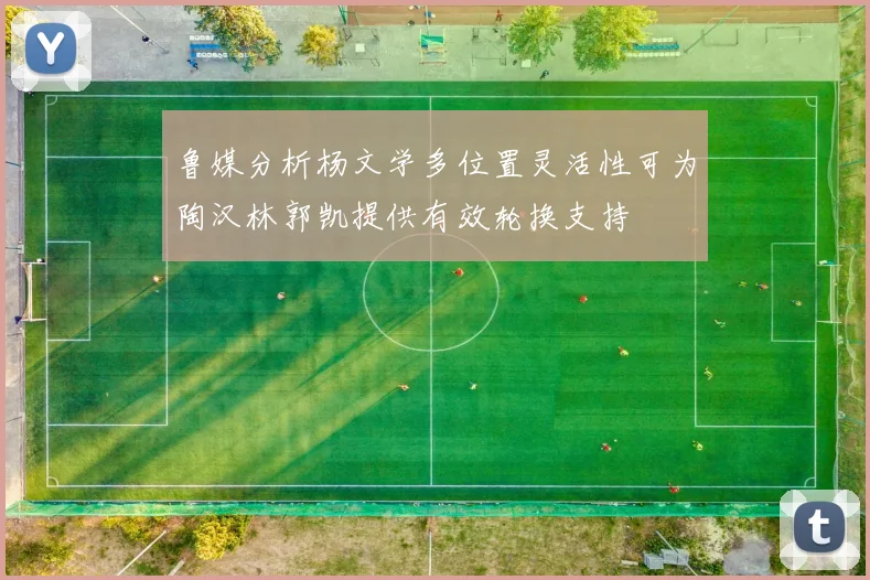 鲁媒分析杨文学多位置灵活性可为陶汉林郭凯提供有效轮换支持