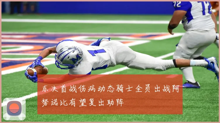 东决首战伤病动态骑士全员出战阿努诺比有望复出助阵