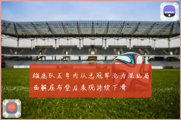 雄鹿队五年内从总冠军沦为混乱局面解雇布登后表现持续下滑