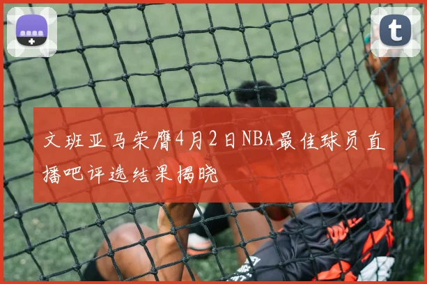 文班亚马荣膺4月2日NBA最佳球员直播吧评选结果揭晓
