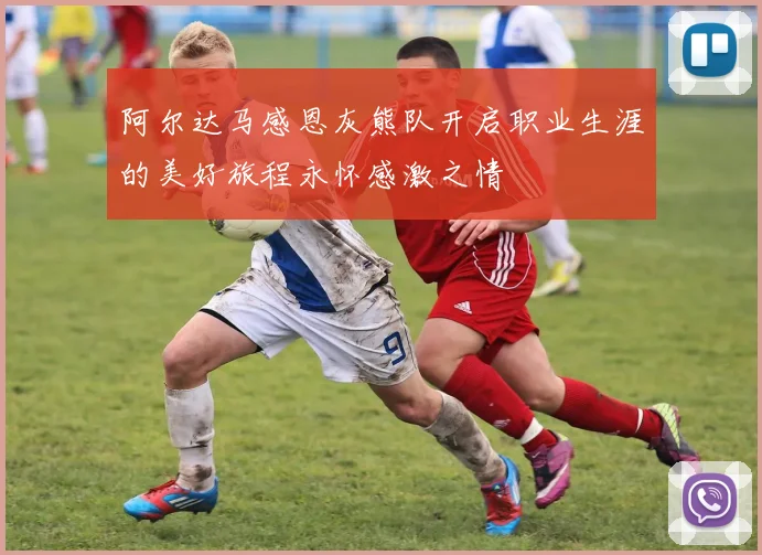 阿尔达马感恩灰熊队开启职业生涯的美好旅程永怀感激之情
