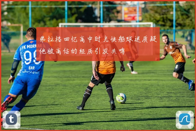 弗拉格回忆高中时光快船球迷质疑他被高估的经历引发共鸣