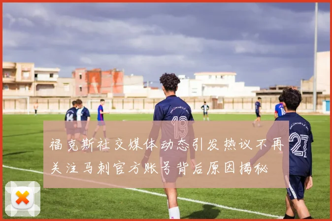 福克斯社交媒体动态引发热议不再关注马刺官方账号背后原因揭秘