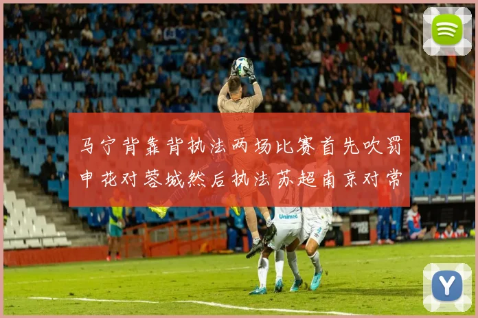马宁背靠背执法两场比赛首先吹罚申花对蓉城然后执法苏超南京对常州