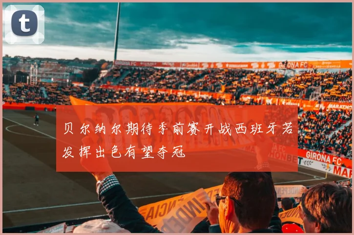 贝尔纳尔期待季前赛开战西班牙若发挥出色有望夺冠