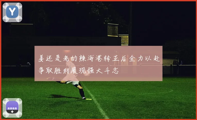 姜还是老的辣海港转正后全力以赴争取胜利展现强大斗志