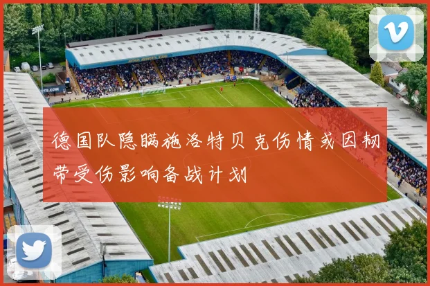 德国队隐瞒施洛特贝克伤情或因韧带受伤影响备战计划