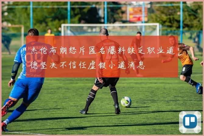 杰伦布朗怒斥匿名爆料缺乏职业道德坚决不信任虚假小道消息