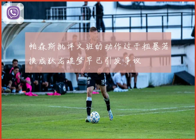 帕森斯批评文班的动作过于粗暴若换成狄龙追梦早已引发争议