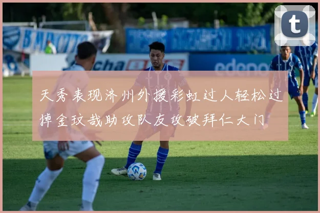 天秀表现济州外援彩虹过人轻松过掉金玟哉助攻队友攻破拜仁大门