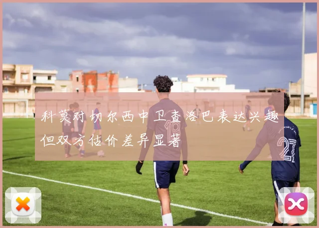 科莫对切尔西中卫查洛巴表达兴趣但双方估价差异显著