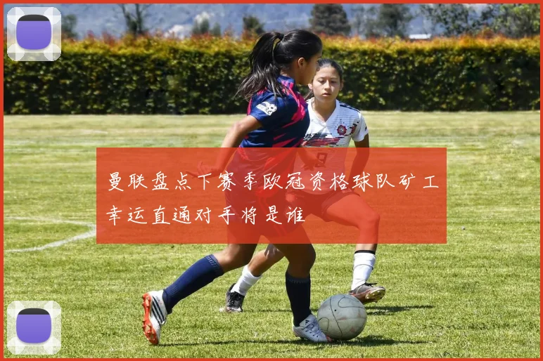 曼联盘点下赛季欧冠资格球队矿工幸运直通对手将是谁
