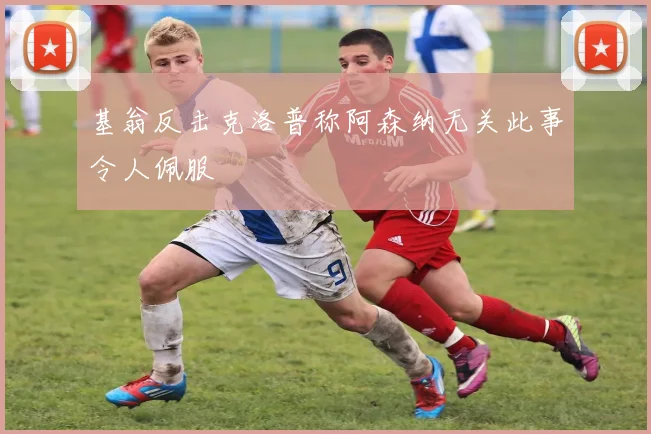 基翁反击克洛普称阿森纳无关此事令人佩服