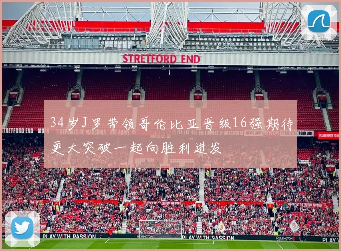 34岁J罗带领哥伦比亚晋级16强期待更大突破一起向胜利进发