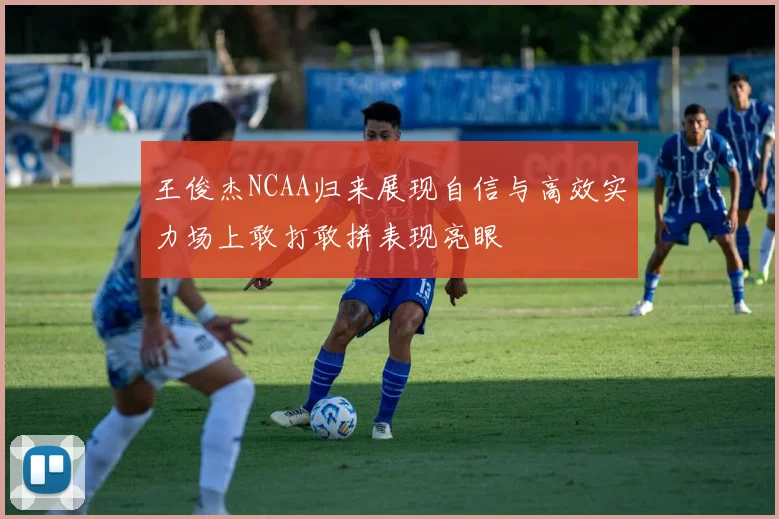 王俊杰NCAA归来展现自信与高效实力场上敢打敢拼表现亮眼