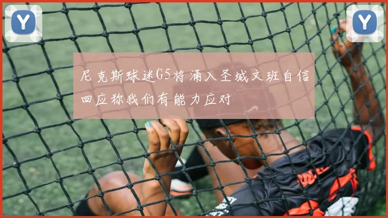 尼克斯球迷G5将涌入圣城文班自信回应称我们有能力应对