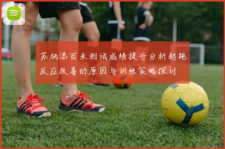 苏炳添百米测试成绩提升分析起跑反应改善的原因与训练策略探讨