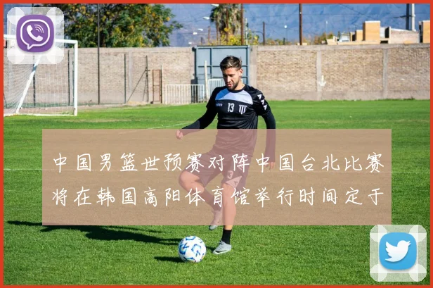 中国男篮世预赛对阵中国台北比赛将在韩国高阳体育馆举行时间定于7月6日