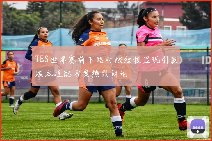 TES世界赛前下路对线短板显现引发版本适配方案热烈讨论