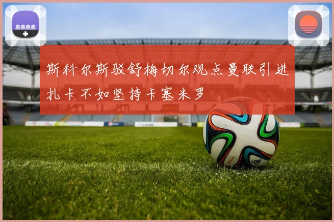 斯科尔斯驳舒梅切尔观点曼联引进扎卡不如坚持卡塞米罗