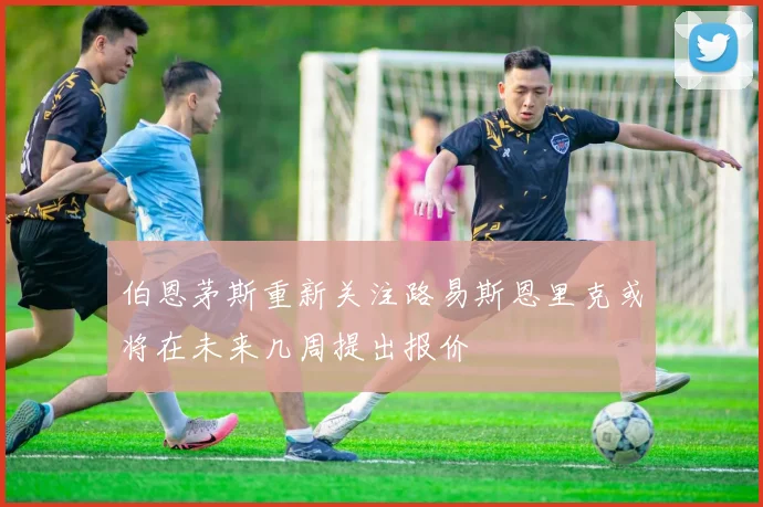 伯恩茅斯重新关注路易斯恩里克或将在未来几周提出报价