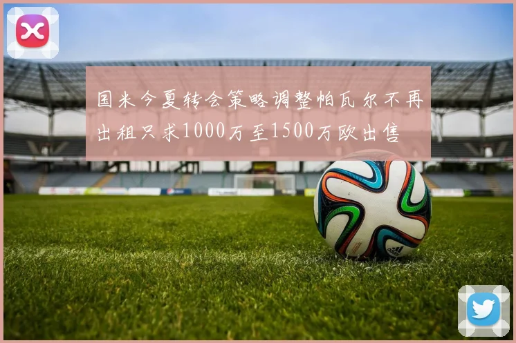 国米今夏转会策略调整帕瓦尔不再出租只求1000万至1500万欧出售