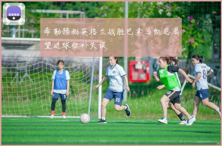 希勒预测英格兰战胜巴拿马凯恩渴望进球弥补失误