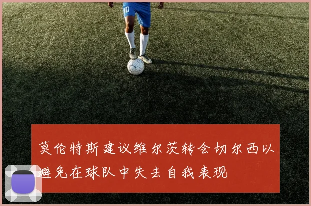 莫伦特斯建议维尔茨转会切尔西以避免在球队中失去自我表现