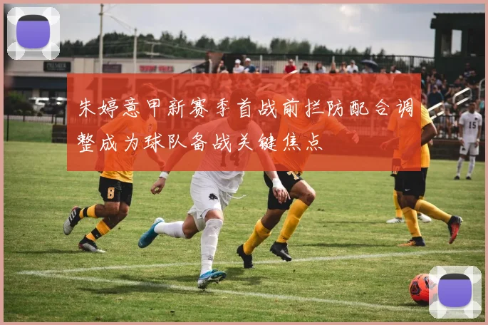 朱婷意甲新赛季首战前拦防配合调整成为球队备战关键焦点