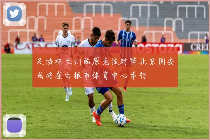 足协杯兰州陇原竞技对阵北京国安或将在白银市体育中心举行