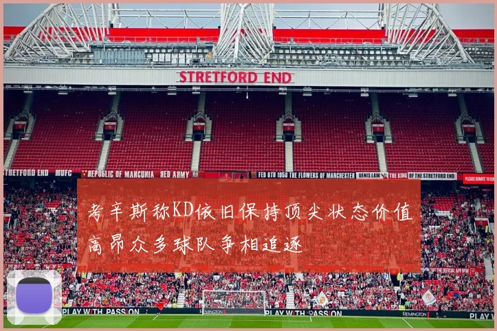 考辛斯称KD依旧保持顶尖状态价值高昂众多球队争相追逐