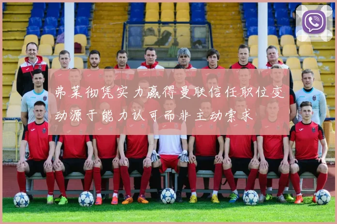 弗莱彻凭实力赢得曼联信任职位变动源于能力认可而非主动索求