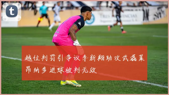 越位判罚引争议李新翔助攻武磊莱昂纳多进球被判无效