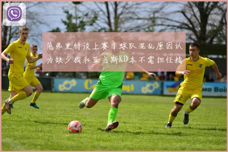 范弗里特谈上赛季球队混乱原因认为缺少我和亚当斯KD本不需担任精神领袖